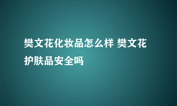 樊文花化妆品怎么样 樊文花护肤品安全吗