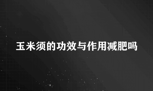 玉米须的功效与作用减肥吗