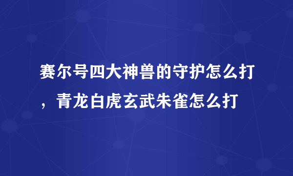 赛尔号四大神兽的守护怎么打，青龙白虎玄武朱雀怎么打