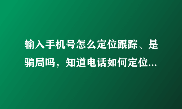 输入手机号怎么定位跟踪、是骗局吗，知道电话如何定位找人、是骗局吗