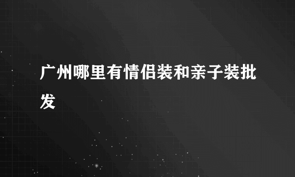 广州哪里有情侣装和亲子装批发