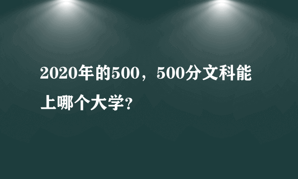 2020年的500，500分文科能上哪个大学？