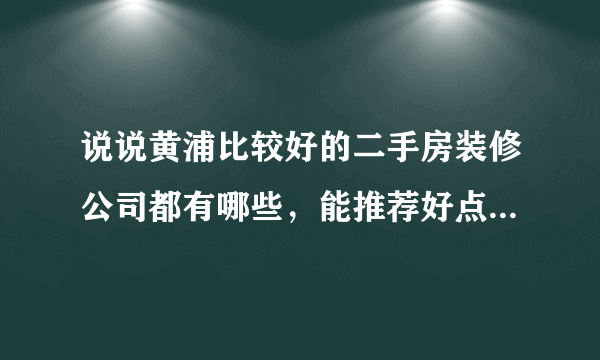 说说黄浦比较好的二手房装修公司都有哪些，能推荐好点儿的吗？