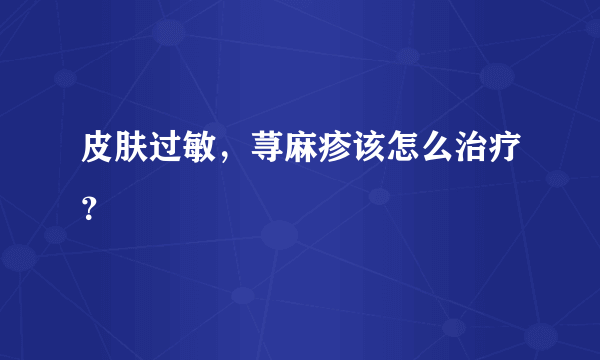 皮肤过敏，荨麻疹该怎么治疗？