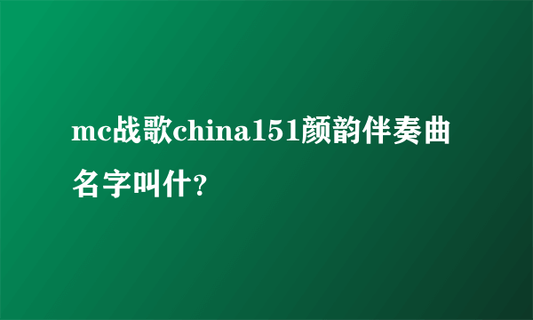 mc战歌china151颜韵伴奏曲名字叫什？