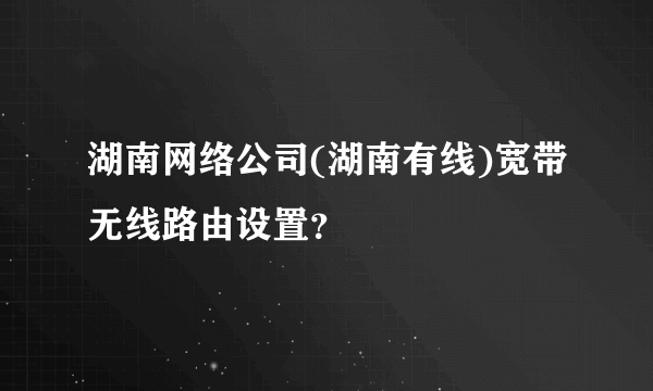 湖南网络公司(湖南有线)宽带无线路由设置？