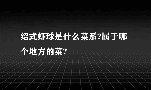 绍式虾球是什么菜系?属于哪个地方的菜?