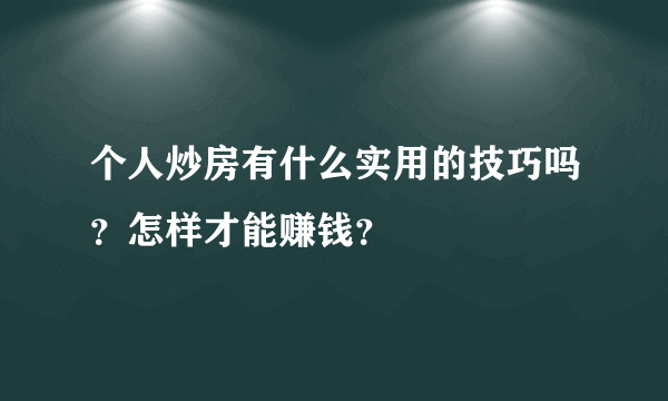 个人炒房有什么实用的技巧吗？怎样才能赚钱？