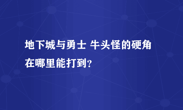 地下城与勇士 牛头怪的硬角 在哪里能打到？