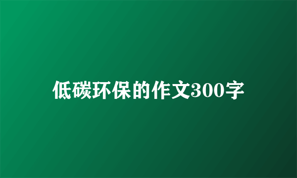 低碳环保的作文300字