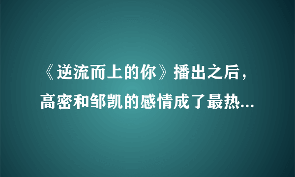 《逆流而上的你》播出之后，高密和邹凯的感情成了最热门话题!一周到底更新几集?