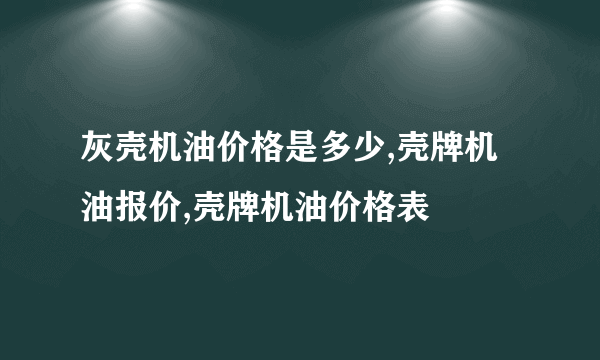 灰壳机油价格是多少,壳牌机油报价,壳牌机油价格表