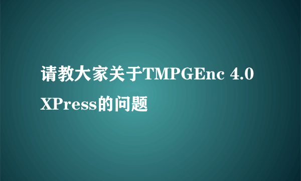 请教大家关于TMPGEnc 4.0 XPress的问题