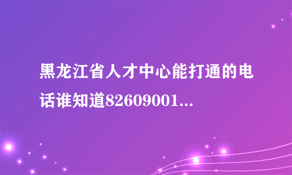 黑龙江省人才中心能打通的电话谁知道82609001就不要说了，转不到人工服务？