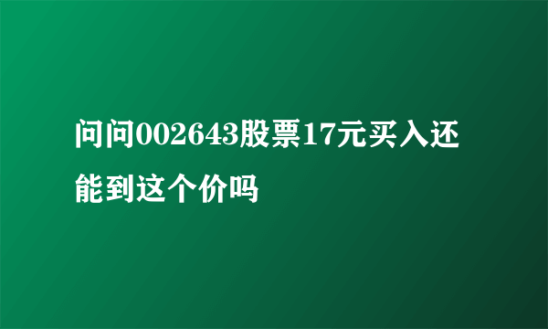 问问002643股票17元买入还能到这个价吗