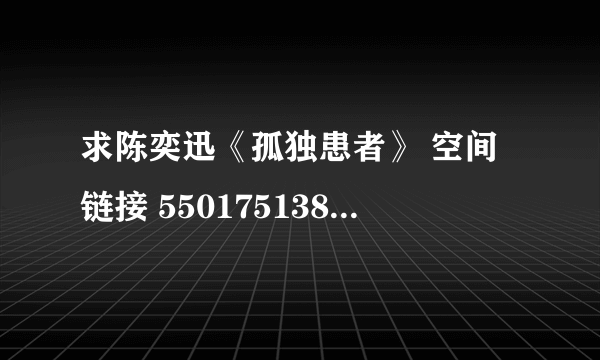 求陈奕迅《孤独患者》 空间链接 550175138@qq.COM 谢谢啦