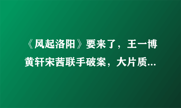 《风起洛阳》要来了，王一博黄轩宋茜联手破案，大片质感太绝了，你觉得呢？