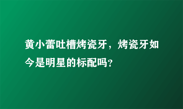 黄小蕾吐槽烤瓷牙，烤瓷牙如今是明星的标配吗？