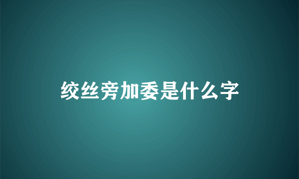 绞丝旁加委是什么字