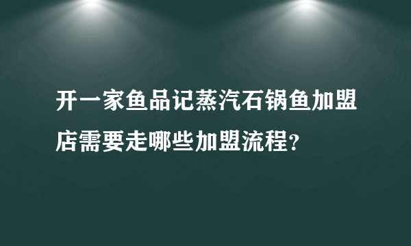 开一家鱼品记蒸汽石锅鱼加盟店需要走哪些加盟流程？