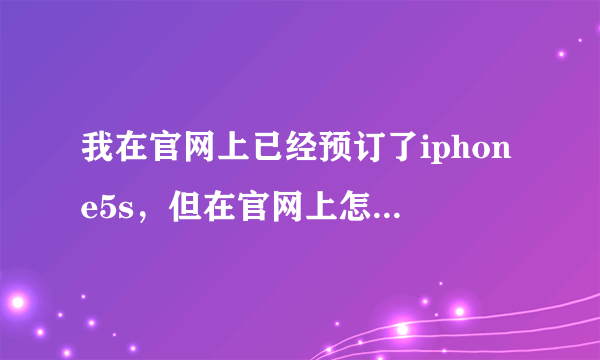 我在官网上已经预订了iphone5s，但在官网上怎么查询不了我的一定信息？