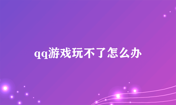 qq游戏玩不了怎么办