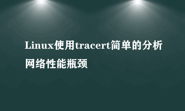 Linux使用tracert简单的分析网络性能瓶颈