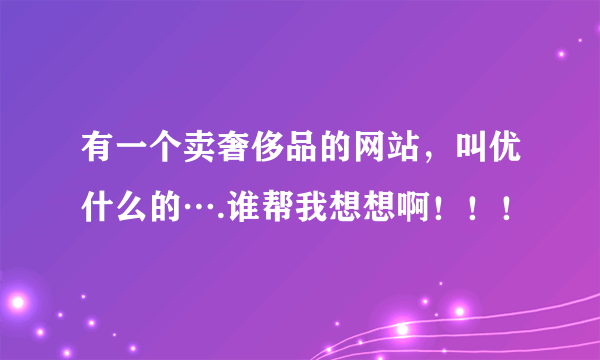 有一个卖奢侈品的网站，叫优什么的….谁帮我想想啊！！！