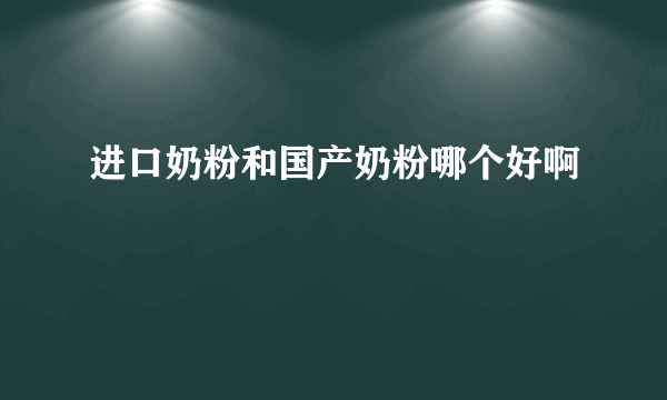 进口奶粉和国产奶粉哪个好啊