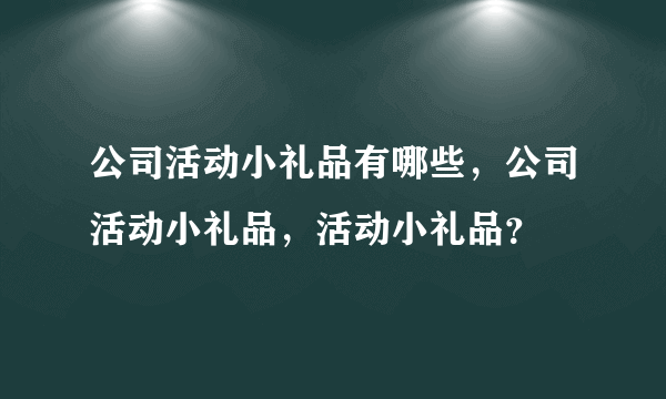 公司活动小礼品有哪些，公司活动小礼品，活动小礼品？