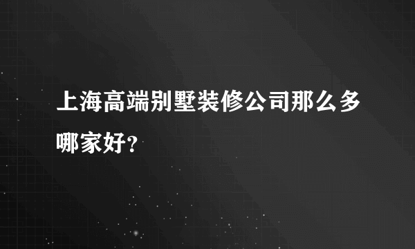 上海高端别墅装修公司那么多哪家好？