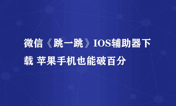 微信《跳一跳》IOS辅助器下载 苹果手机也能破百分