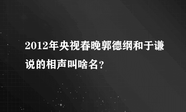 2012年央视春晚郭德纲和于谦说的相声叫啥名？