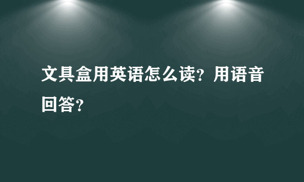 文具盒用英语怎么读？用语音回答？