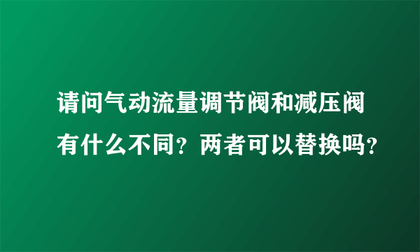 请问气动流量调节阀和减压阀有什么不同？两者可以替换吗？