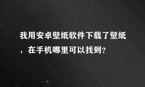 我用安卓壁纸软件下载了壁纸，在手机哪里可以找到？