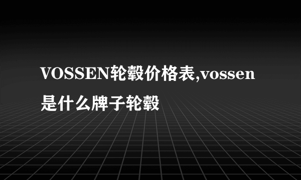 VOSSEN轮毂价格表,vossen是什么牌子轮毂