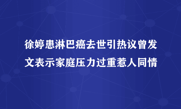 徐婷患淋巴癌去世引热议曾发文表示家庭压力过重惹人同情