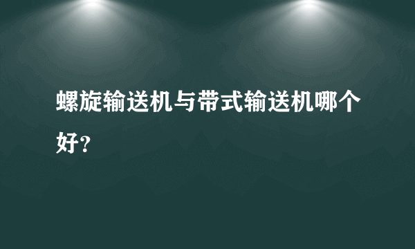 螺旋输送机与带式输送机哪个好？