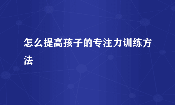 怎么提高孩子的专注力训练方法