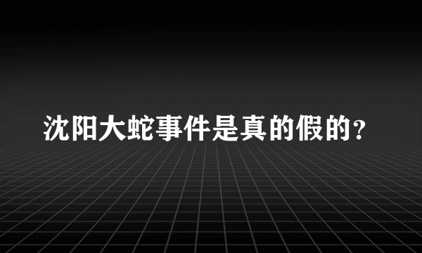 沈阳大蛇事件是真的假的？