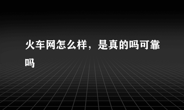 火车网怎么样，是真的吗可靠吗