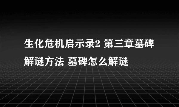 生化危机启示录2 第三章墓碑解谜方法 墓碑怎么解谜