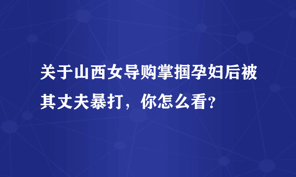 关于山西女导购掌掴孕妇后被其丈夫暴打，你怎么看？