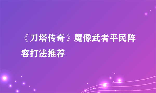 《刀塔传奇》魔像武者平民阵容打法推荐