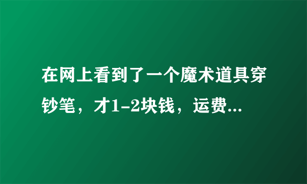 在网上看到了一个魔术道具穿钞笔，才1-2块钱，运费8元，这个是真的吗？上次我就被骗了这次是真的吗？