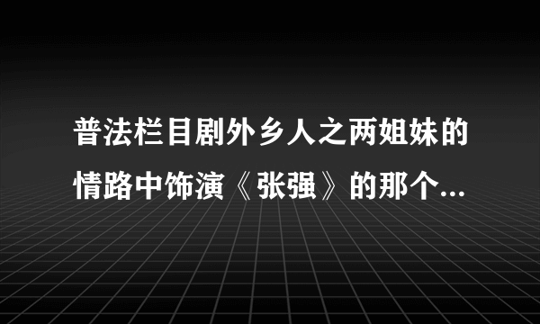 普法栏目剧外乡人之两姐妹的情路中饰演《张强》的那个叫名字，求他的详细资料？