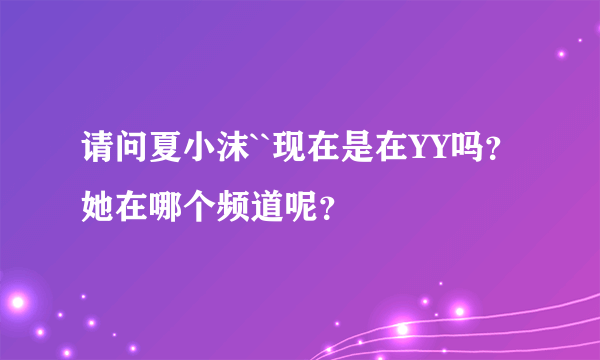 请问夏小沫``现在是在YY吗？她在哪个频道呢？