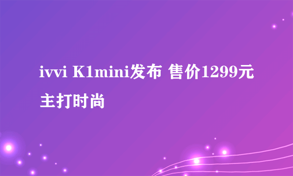 ivvi K1mini发布 售价1299元主打时尚