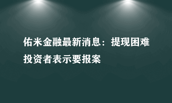 佑米金融最新消息：提现困难投资者表示要报案